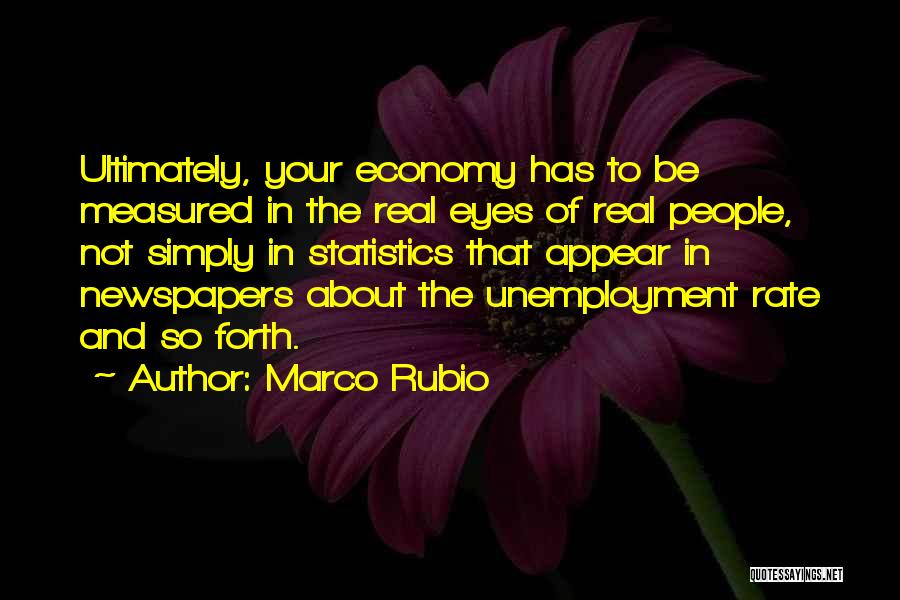 Marco Rubio Quotes: Ultimately, Your Economy Has To Be Measured In The Real Eyes Of Real People, Not Simply In Statistics That Appear