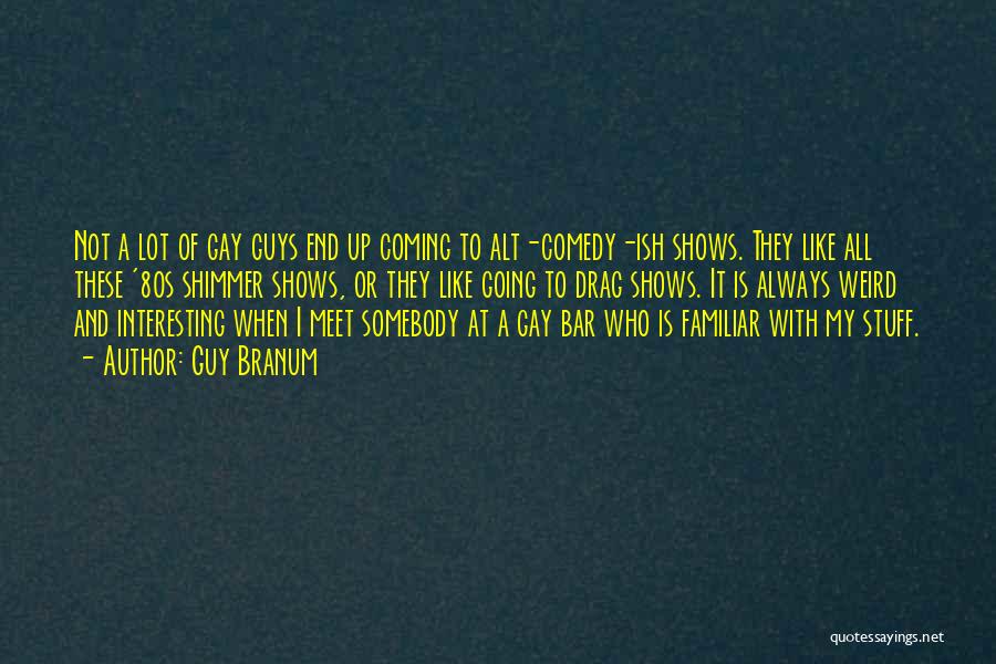 Guy Branum Quotes: Not A Lot Of Gay Guys End Up Coming To Alt-comedy-ish Shows. They Like All These '80s Shimmer Shows, Or