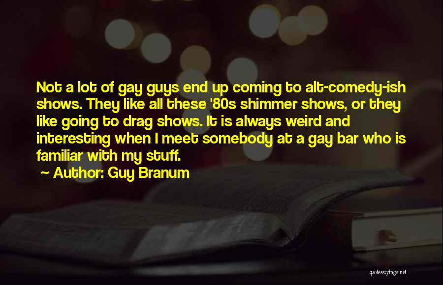 Guy Branum Quotes: Not A Lot Of Gay Guys End Up Coming To Alt-comedy-ish Shows. They Like All These '80s Shimmer Shows, Or