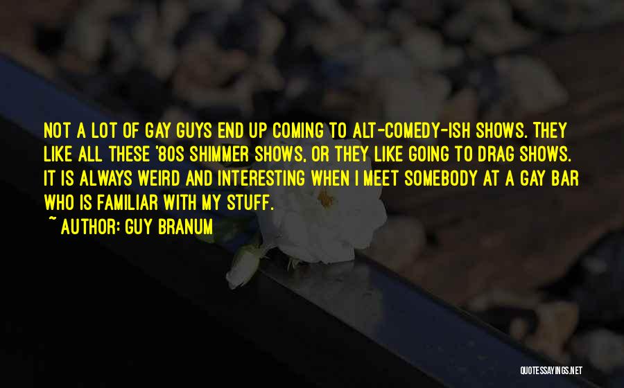 Guy Branum Quotes: Not A Lot Of Gay Guys End Up Coming To Alt-comedy-ish Shows. They Like All These '80s Shimmer Shows, Or