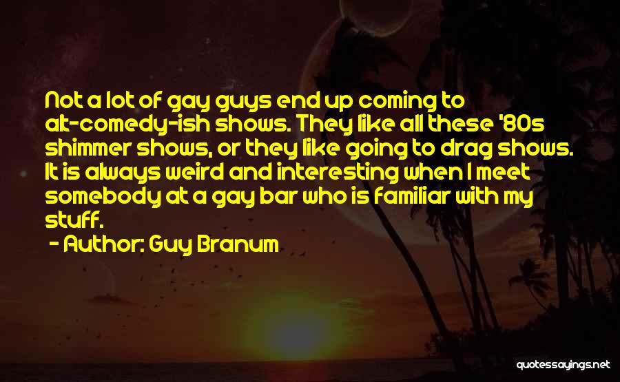 Guy Branum Quotes: Not A Lot Of Gay Guys End Up Coming To Alt-comedy-ish Shows. They Like All These '80s Shimmer Shows, Or