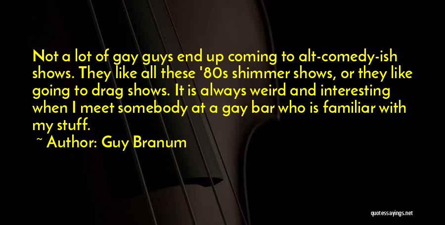 Guy Branum Quotes: Not A Lot Of Gay Guys End Up Coming To Alt-comedy-ish Shows. They Like All These '80s Shimmer Shows, Or