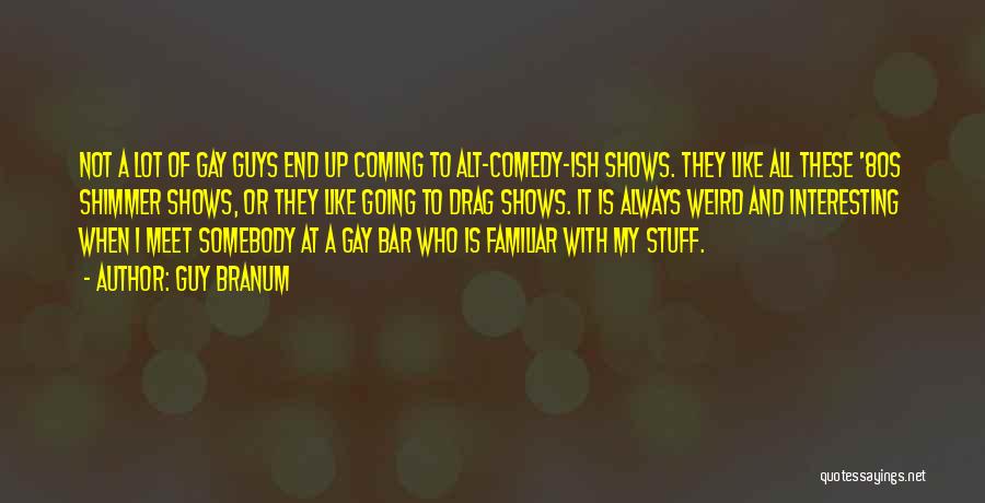 Guy Branum Quotes: Not A Lot Of Gay Guys End Up Coming To Alt-comedy-ish Shows. They Like All These '80s Shimmer Shows, Or