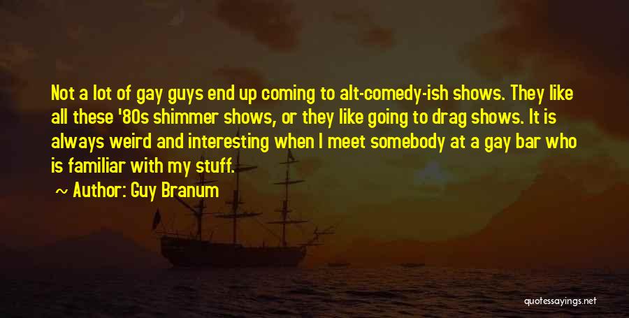 Guy Branum Quotes: Not A Lot Of Gay Guys End Up Coming To Alt-comedy-ish Shows. They Like All These '80s Shimmer Shows, Or