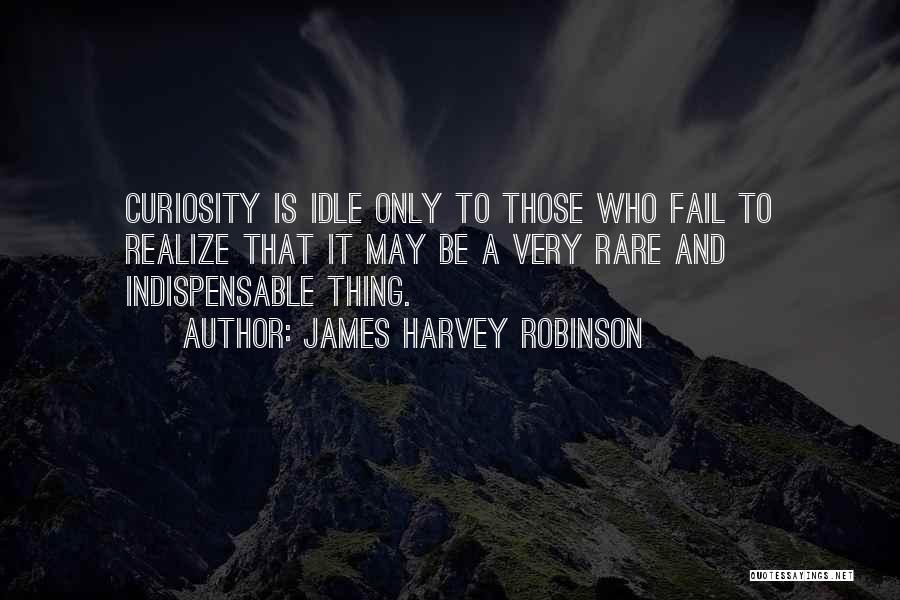 James Harvey Robinson Quotes: Curiosity Is Idle Only To Those Who Fail To Realize That It May Be A Very Rare And Indispensable Thing.