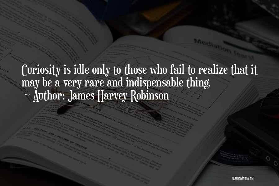 James Harvey Robinson Quotes: Curiosity Is Idle Only To Those Who Fail To Realize That It May Be A Very Rare And Indispensable Thing.