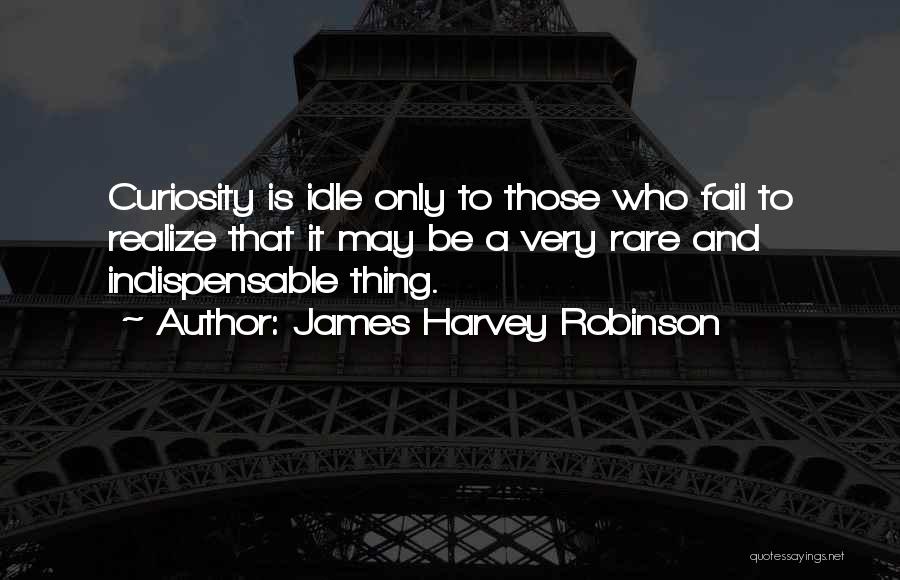 James Harvey Robinson Quotes: Curiosity Is Idle Only To Those Who Fail To Realize That It May Be A Very Rare And Indispensable Thing.