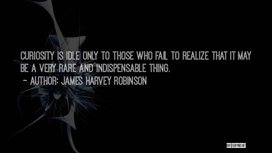 James Harvey Robinson Quotes: Curiosity Is Idle Only To Those Who Fail To Realize That It May Be A Very Rare And Indispensable Thing.