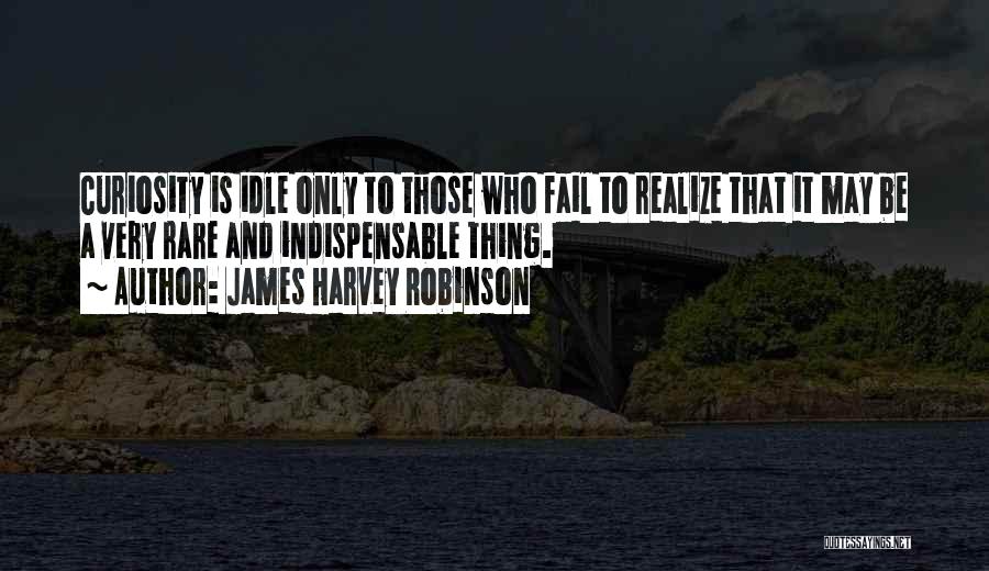 James Harvey Robinson Quotes: Curiosity Is Idle Only To Those Who Fail To Realize That It May Be A Very Rare And Indispensable Thing.