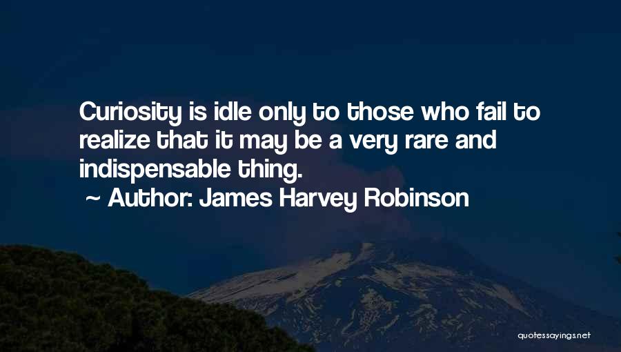 James Harvey Robinson Quotes: Curiosity Is Idle Only To Those Who Fail To Realize That It May Be A Very Rare And Indispensable Thing.