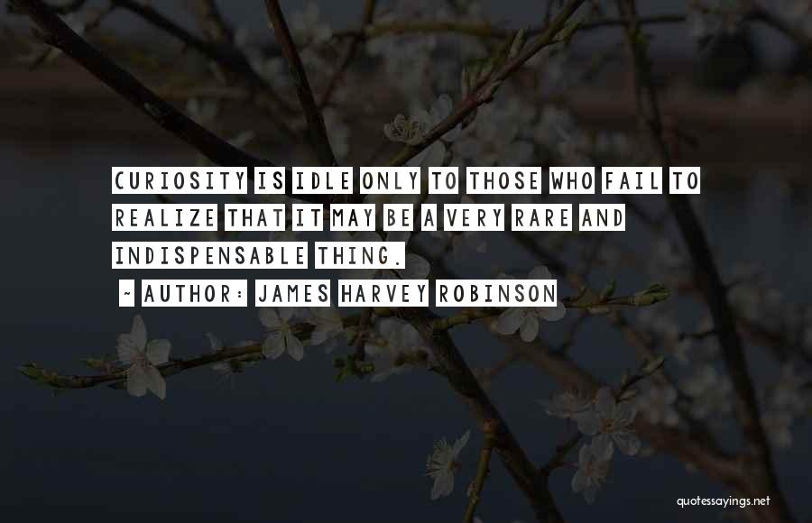 James Harvey Robinson Quotes: Curiosity Is Idle Only To Those Who Fail To Realize That It May Be A Very Rare And Indispensable Thing.