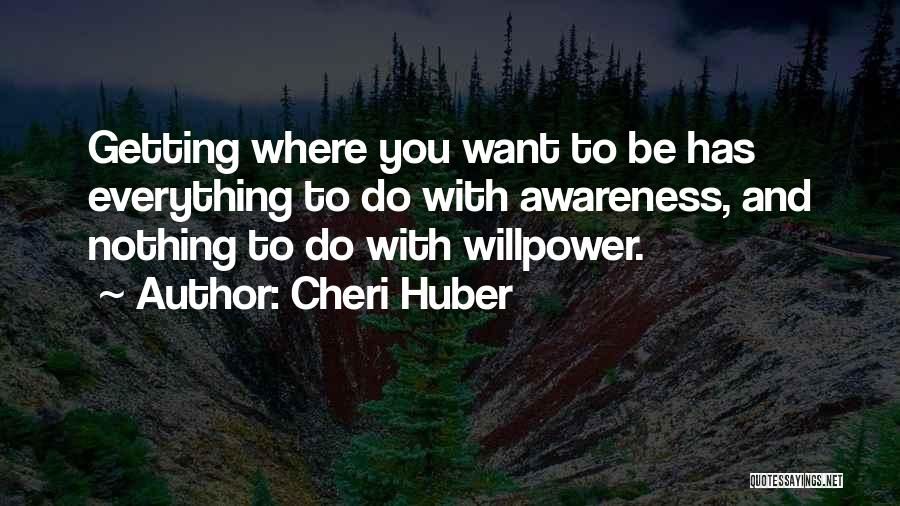 Cheri Huber Quotes: Getting Where You Want To Be Has Everything To Do With Awareness, And Nothing To Do With Willpower.