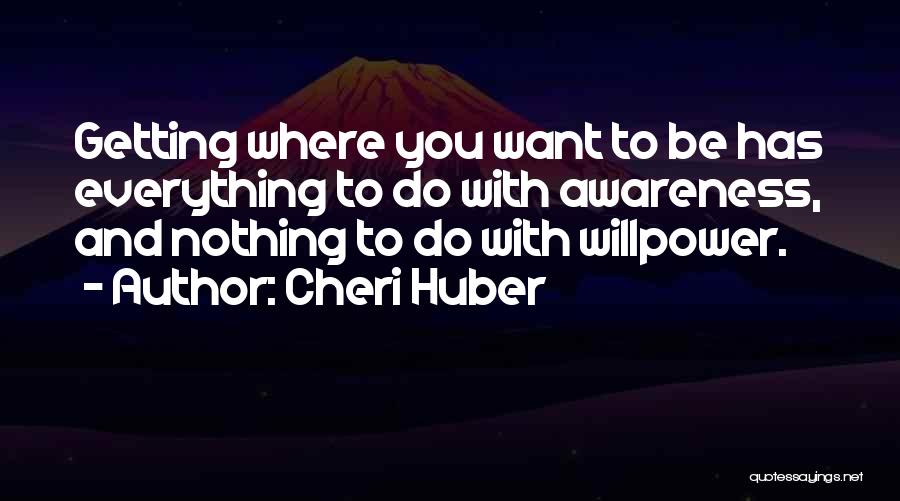 Cheri Huber Quotes: Getting Where You Want To Be Has Everything To Do With Awareness, And Nothing To Do With Willpower.