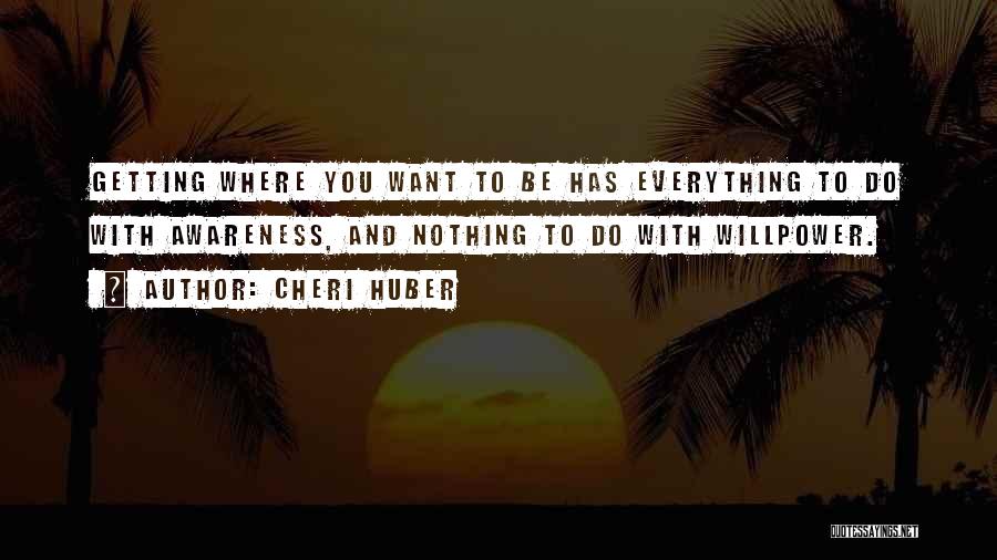 Cheri Huber Quotes: Getting Where You Want To Be Has Everything To Do With Awareness, And Nothing To Do With Willpower.