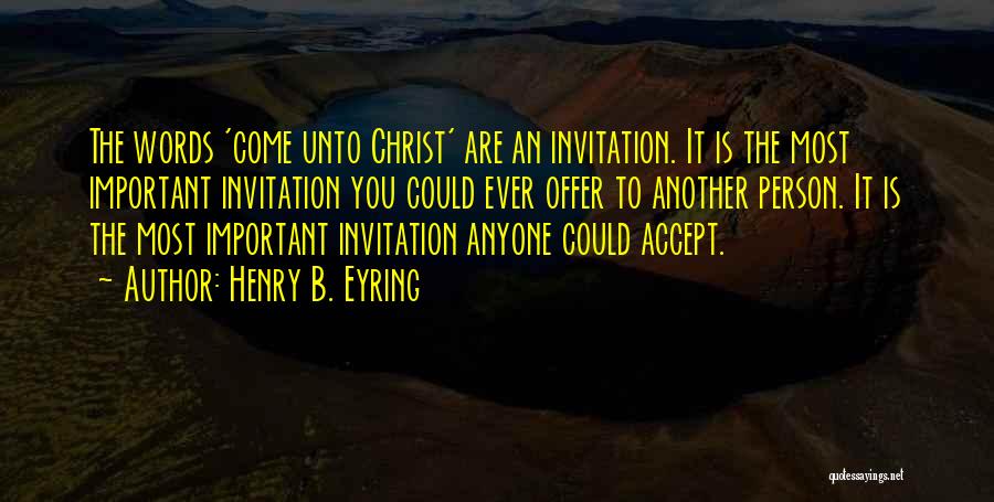 Henry B. Eyring Quotes: The Words 'come Unto Christ' Are An Invitation. It Is The Most Important Invitation You Could Ever Offer To Another