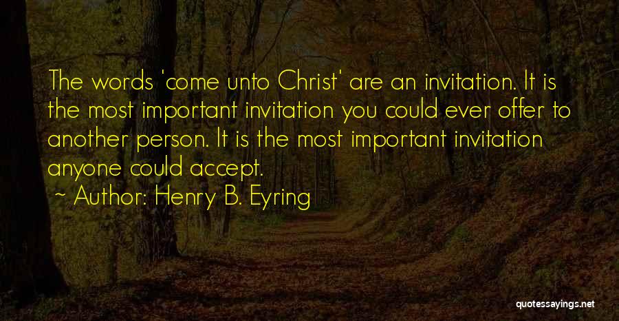 Henry B. Eyring Quotes: The Words 'come Unto Christ' Are An Invitation. It Is The Most Important Invitation You Could Ever Offer To Another