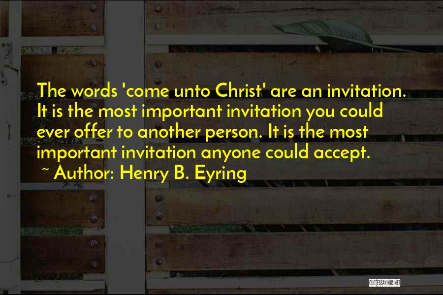 Henry B. Eyring Quotes: The Words 'come Unto Christ' Are An Invitation. It Is The Most Important Invitation You Could Ever Offer To Another