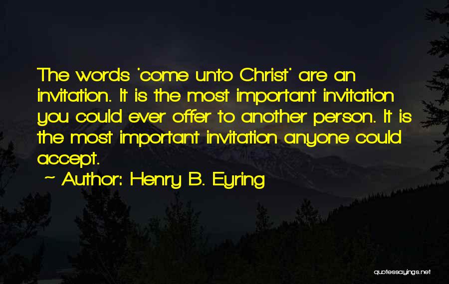 Henry B. Eyring Quotes: The Words 'come Unto Christ' Are An Invitation. It Is The Most Important Invitation You Could Ever Offer To Another