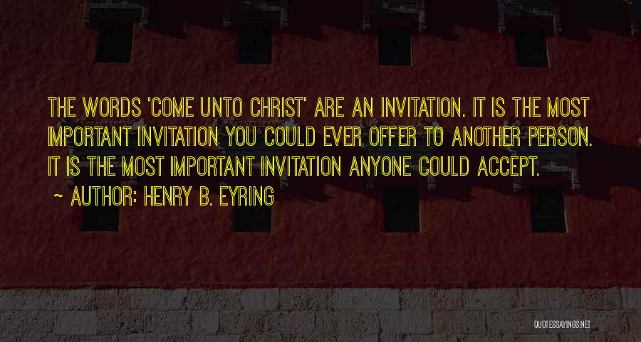 Henry B. Eyring Quotes: The Words 'come Unto Christ' Are An Invitation. It Is The Most Important Invitation You Could Ever Offer To Another