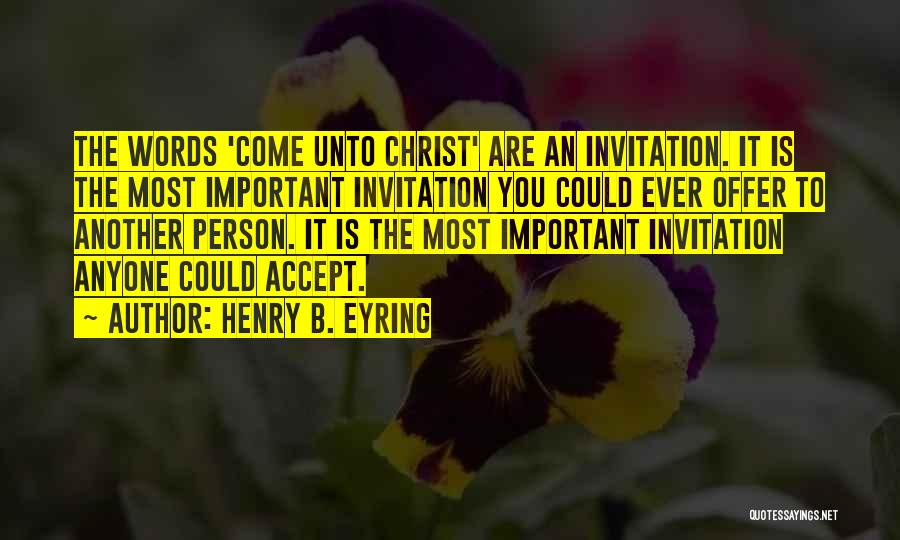 Henry B. Eyring Quotes: The Words 'come Unto Christ' Are An Invitation. It Is The Most Important Invitation You Could Ever Offer To Another