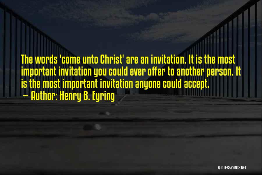 Henry B. Eyring Quotes: The Words 'come Unto Christ' Are An Invitation. It Is The Most Important Invitation You Could Ever Offer To Another