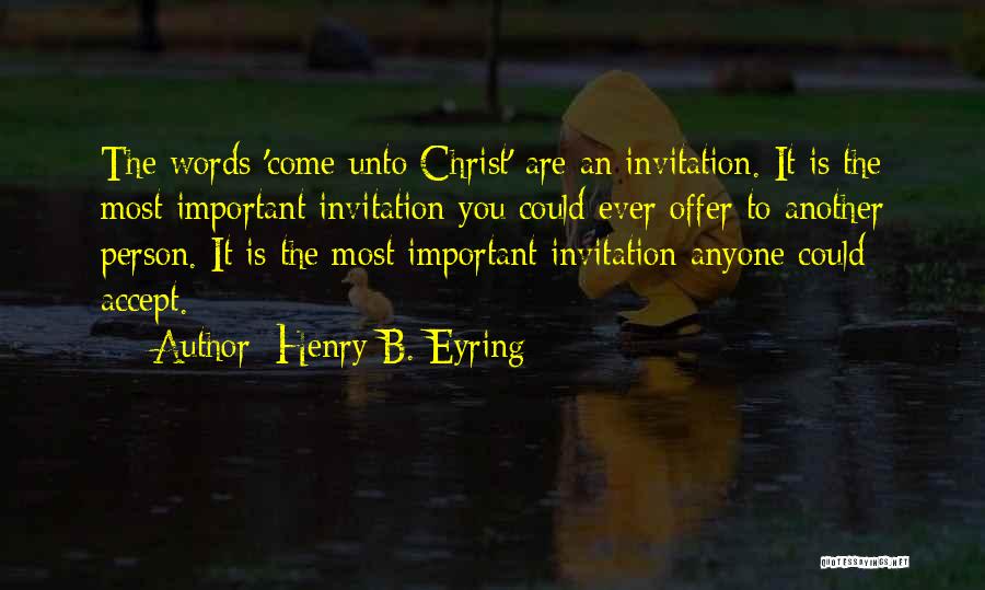 Henry B. Eyring Quotes: The Words 'come Unto Christ' Are An Invitation. It Is The Most Important Invitation You Could Ever Offer To Another