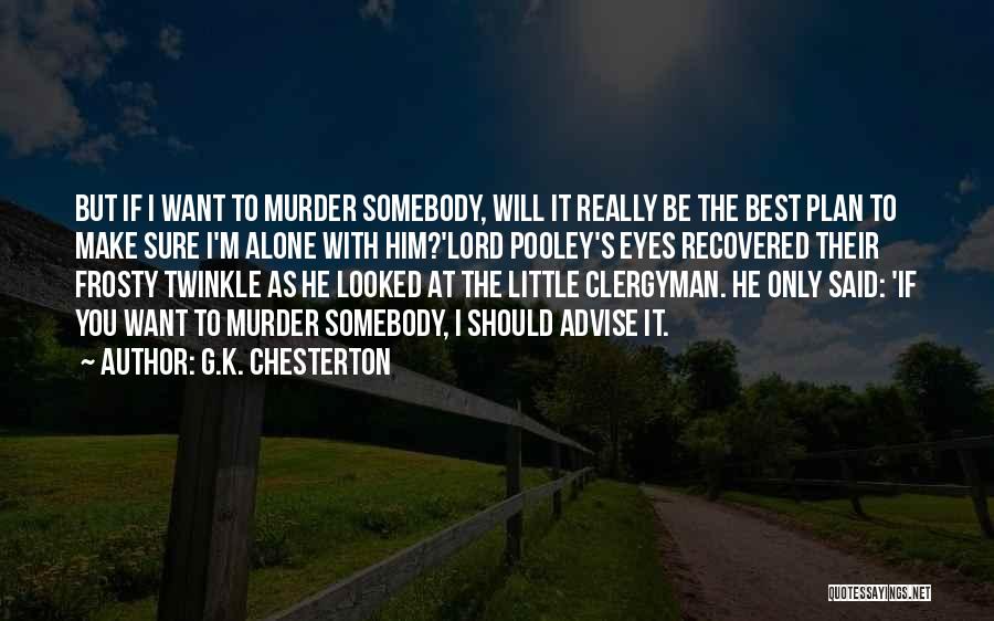 G.K. Chesterton Quotes: But If I Want To Murder Somebody, Will It Really Be The Best Plan To Make Sure I'm Alone With