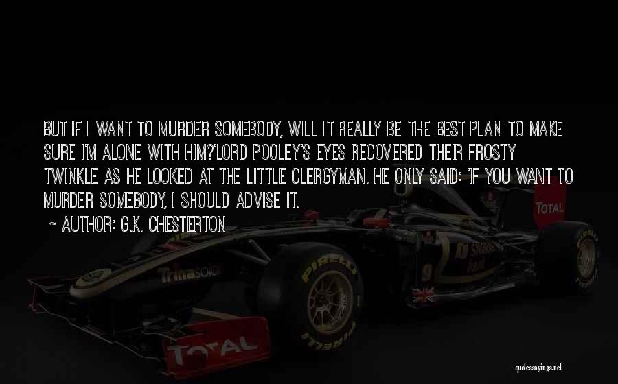 G.K. Chesterton Quotes: But If I Want To Murder Somebody, Will It Really Be The Best Plan To Make Sure I'm Alone With