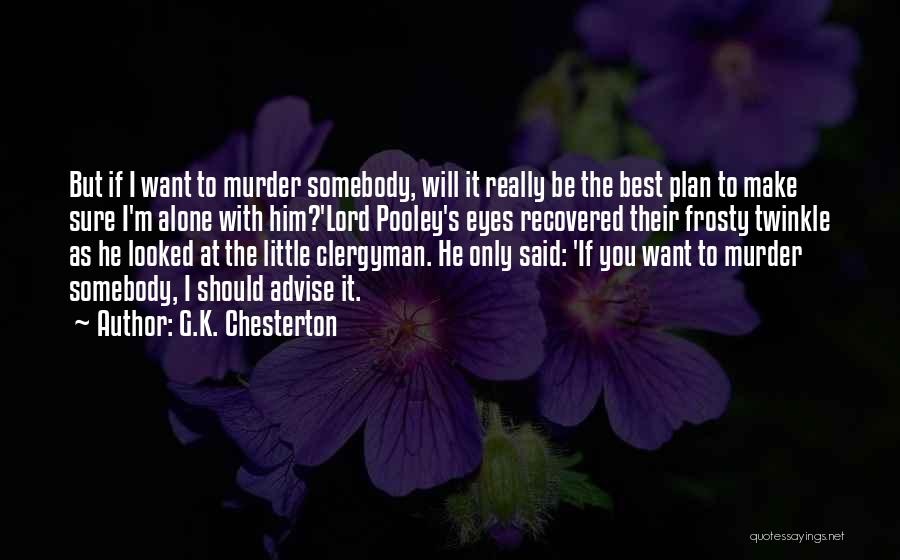 G.K. Chesterton Quotes: But If I Want To Murder Somebody, Will It Really Be The Best Plan To Make Sure I'm Alone With