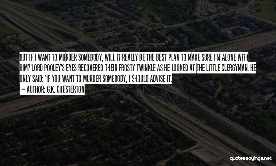 G.K. Chesterton Quotes: But If I Want To Murder Somebody, Will It Really Be The Best Plan To Make Sure I'm Alone With