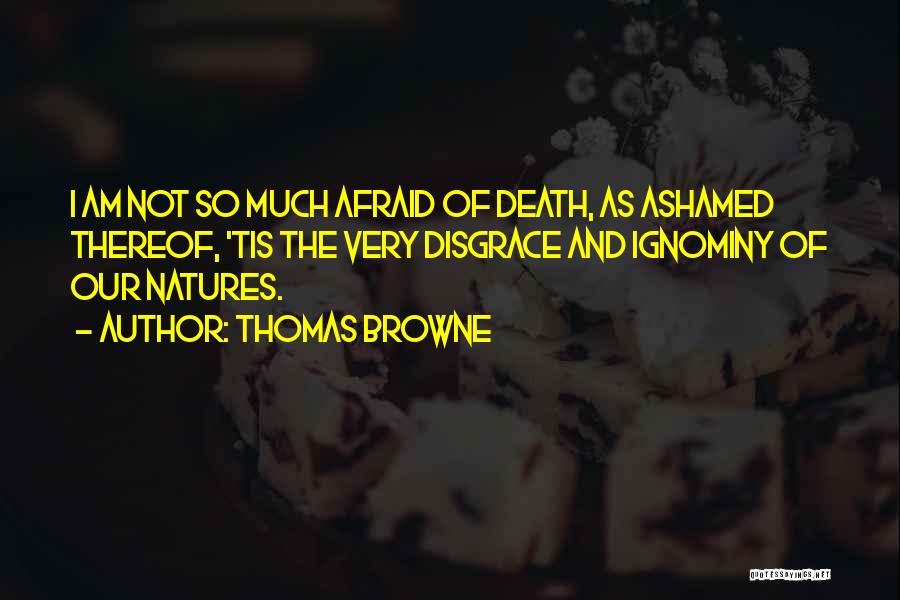 Thomas Browne Quotes: I Am Not So Much Afraid Of Death, As Ashamed Thereof, 'tis The Very Disgrace And Ignominy Of Our Natures.