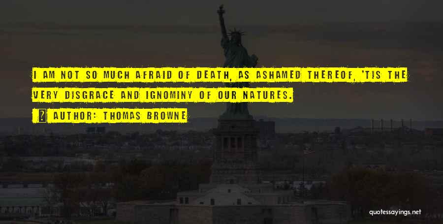 Thomas Browne Quotes: I Am Not So Much Afraid Of Death, As Ashamed Thereof, 'tis The Very Disgrace And Ignominy Of Our Natures.