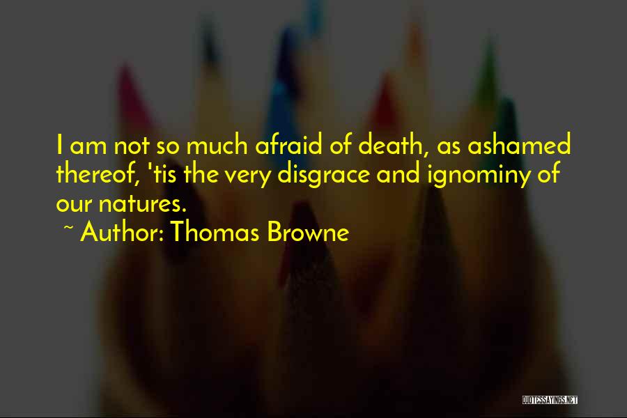 Thomas Browne Quotes: I Am Not So Much Afraid Of Death, As Ashamed Thereof, 'tis The Very Disgrace And Ignominy Of Our Natures.