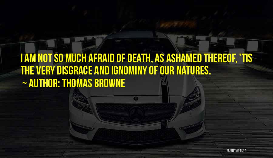 Thomas Browne Quotes: I Am Not So Much Afraid Of Death, As Ashamed Thereof, 'tis The Very Disgrace And Ignominy Of Our Natures.