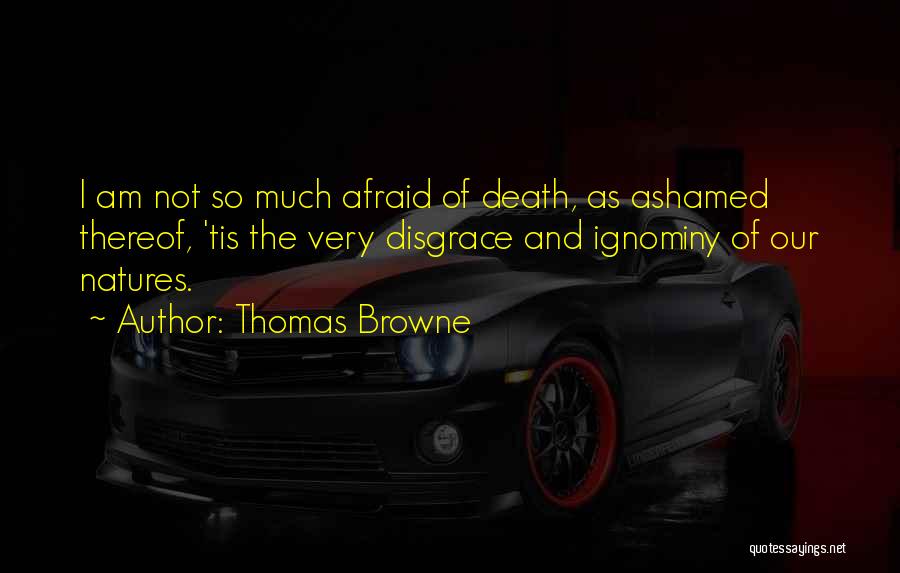 Thomas Browne Quotes: I Am Not So Much Afraid Of Death, As Ashamed Thereof, 'tis The Very Disgrace And Ignominy Of Our Natures.