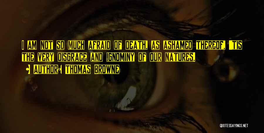 Thomas Browne Quotes: I Am Not So Much Afraid Of Death, As Ashamed Thereof, 'tis The Very Disgrace And Ignominy Of Our Natures.