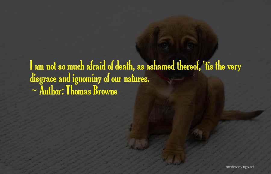 Thomas Browne Quotes: I Am Not So Much Afraid Of Death, As Ashamed Thereof, 'tis The Very Disgrace And Ignominy Of Our Natures.