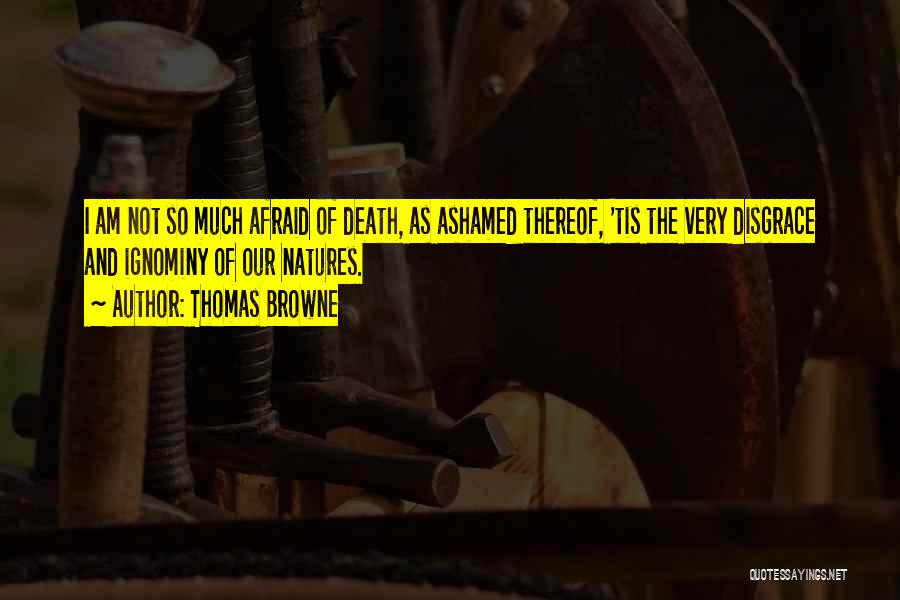 Thomas Browne Quotes: I Am Not So Much Afraid Of Death, As Ashamed Thereof, 'tis The Very Disgrace And Ignominy Of Our Natures.