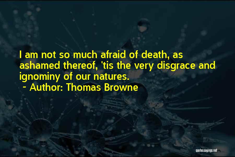 Thomas Browne Quotes: I Am Not So Much Afraid Of Death, As Ashamed Thereof, 'tis The Very Disgrace And Ignominy Of Our Natures.