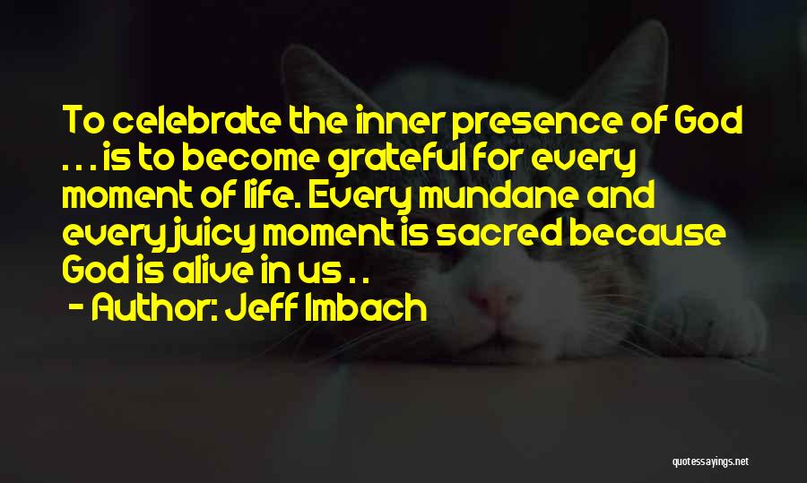 Jeff Imbach Quotes: To Celebrate The Inner Presence Of God . . . Is To Become Grateful For Every Moment Of Life. Every