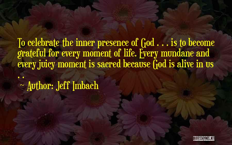 Jeff Imbach Quotes: To Celebrate The Inner Presence Of God . . . Is To Become Grateful For Every Moment Of Life. Every