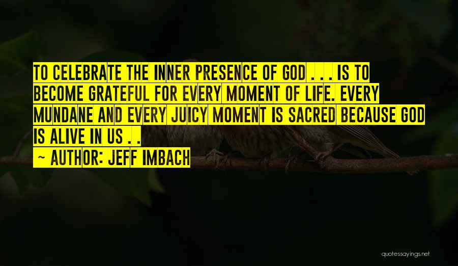 Jeff Imbach Quotes: To Celebrate The Inner Presence Of God . . . Is To Become Grateful For Every Moment Of Life. Every