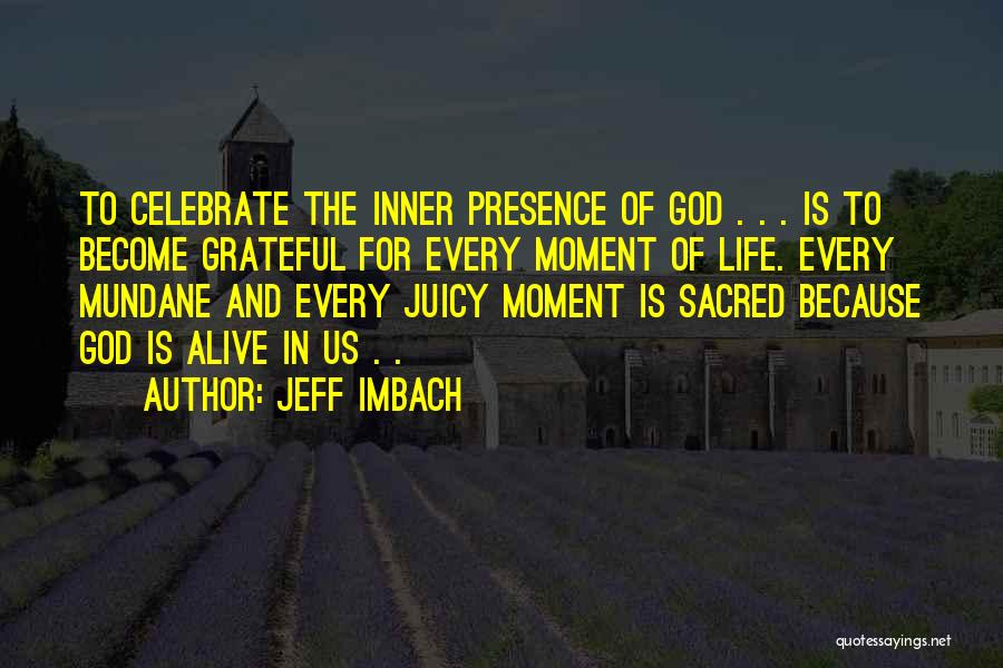 Jeff Imbach Quotes: To Celebrate The Inner Presence Of God . . . Is To Become Grateful For Every Moment Of Life. Every