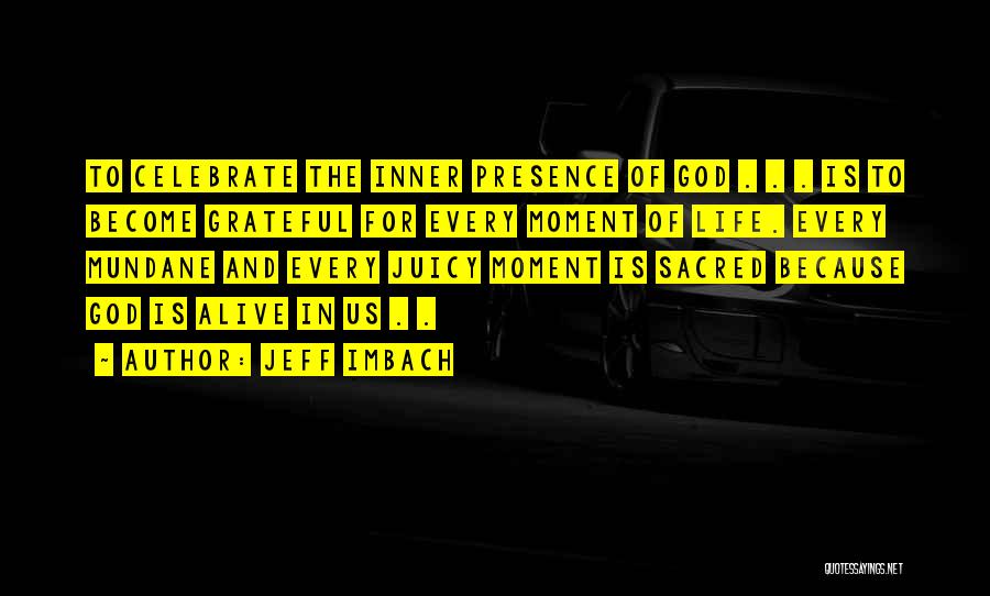 Jeff Imbach Quotes: To Celebrate The Inner Presence Of God . . . Is To Become Grateful For Every Moment Of Life. Every