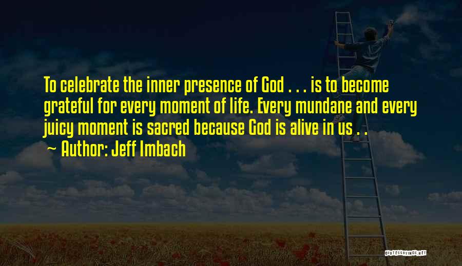Jeff Imbach Quotes: To Celebrate The Inner Presence Of God . . . Is To Become Grateful For Every Moment Of Life. Every
