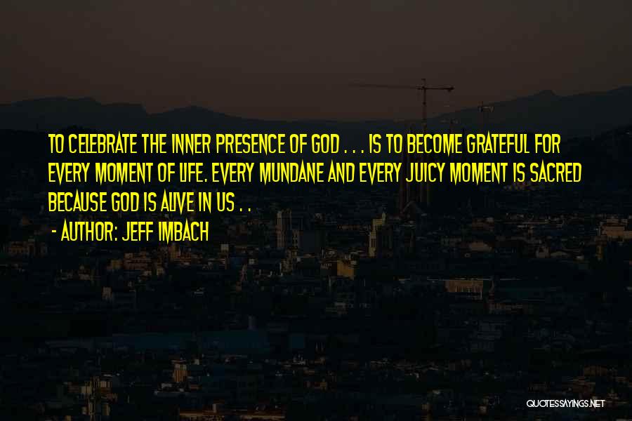 Jeff Imbach Quotes: To Celebrate The Inner Presence Of God . . . Is To Become Grateful For Every Moment Of Life. Every