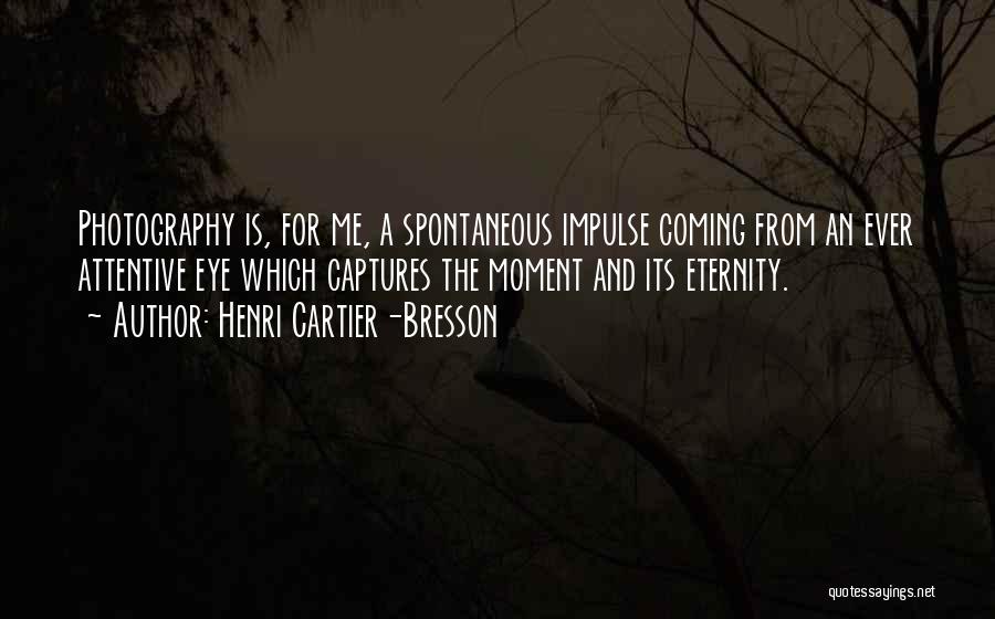 Henri Cartier-Bresson Quotes: Photography Is, For Me, A Spontaneous Impulse Coming From An Ever Attentive Eye Which Captures The Moment And Its Eternity.