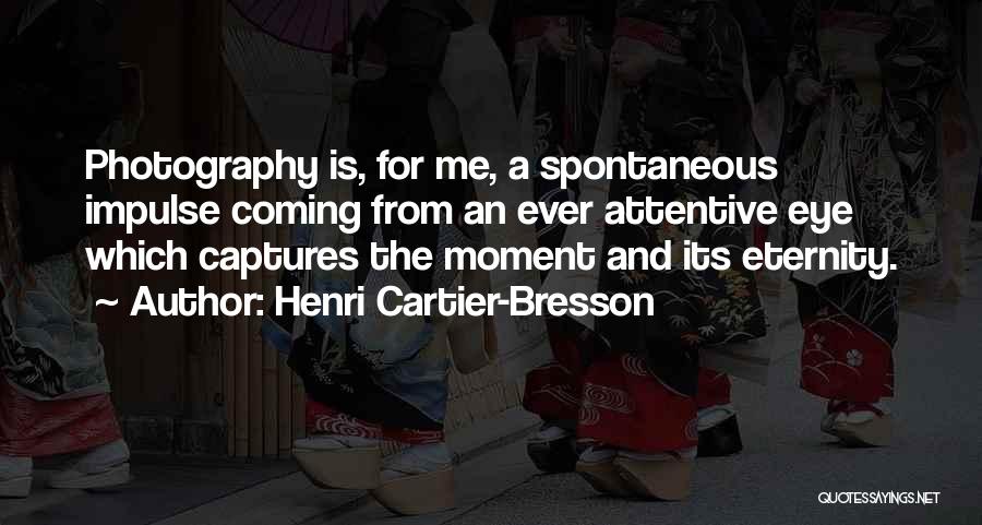 Henri Cartier-Bresson Quotes: Photography Is, For Me, A Spontaneous Impulse Coming From An Ever Attentive Eye Which Captures The Moment And Its Eternity.