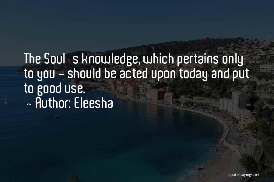 Eleesha Quotes: The Soul's Knowledge, Which Pertains Only To You - Should Be Acted Upon Today And Put To Good Use.