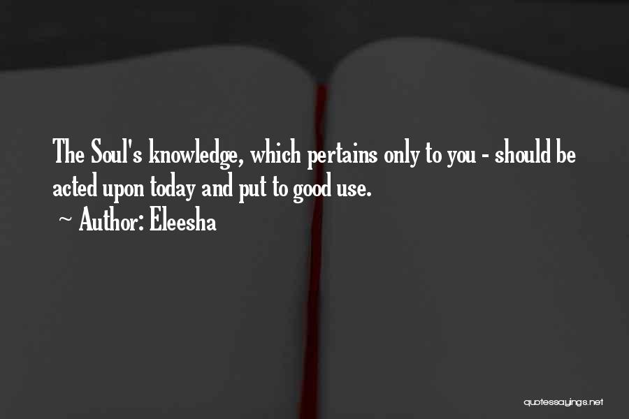 Eleesha Quotes: The Soul's Knowledge, Which Pertains Only To You - Should Be Acted Upon Today And Put To Good Use.